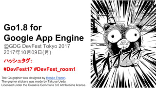 The Go gopher was designed by Renée French.
The gopher stickers was made by Takuya Ueda.
Licensed under the Creative Commons 3.0 Attributions license.
Go1.8 for
Google App Engine
@GDG DevFest Tokyo 2017
2017年10月09日(月)
ハッシュタグ：
#DevFest17 #DevFest_room1
 