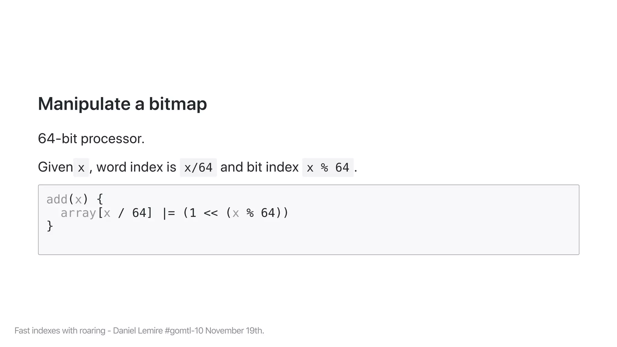 Manipulateabitmap
64-bitprocessor.
Given x ,wordindexis x/64 andbitindex x % 64 .
add(x) {
array[x / 64] |= (1 << (x % 64))
}
Fastindexeswithroaring-DanielLemire#gomtl-10November19th.
 