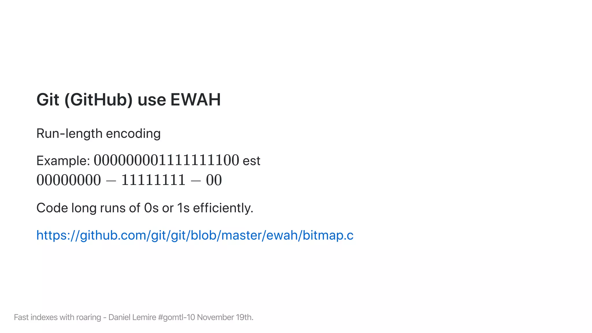 Git(GitHub)useEWAH
Run-lengthencoding
Example: est
Codelongrunsof0sor1sefficiently.
https://github.com/git/git/blob/master/ewah/bitmap.c
000000001111111100
00000000 − 11111111 − 00
Fastindexeswithroaring-DanielLemire#gomtl-10November19th.
 