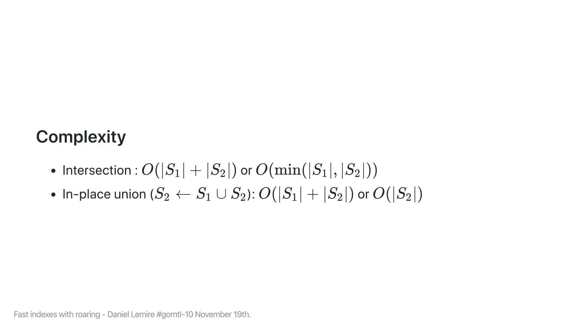 Complexity
Intersection: or
In-placeunion( ): or
O(∣S ∣ +1 ∣S ∣)2 O(min(∣S ∣, ∣S ∣))1 2
S ←2 S ∪1 S2 O(∣S ∣ +1 ∣S ∣)2 O(∣S ∣)2
Fastindexeswithroaring-DanielLemire#gomtl-10November19th.
 