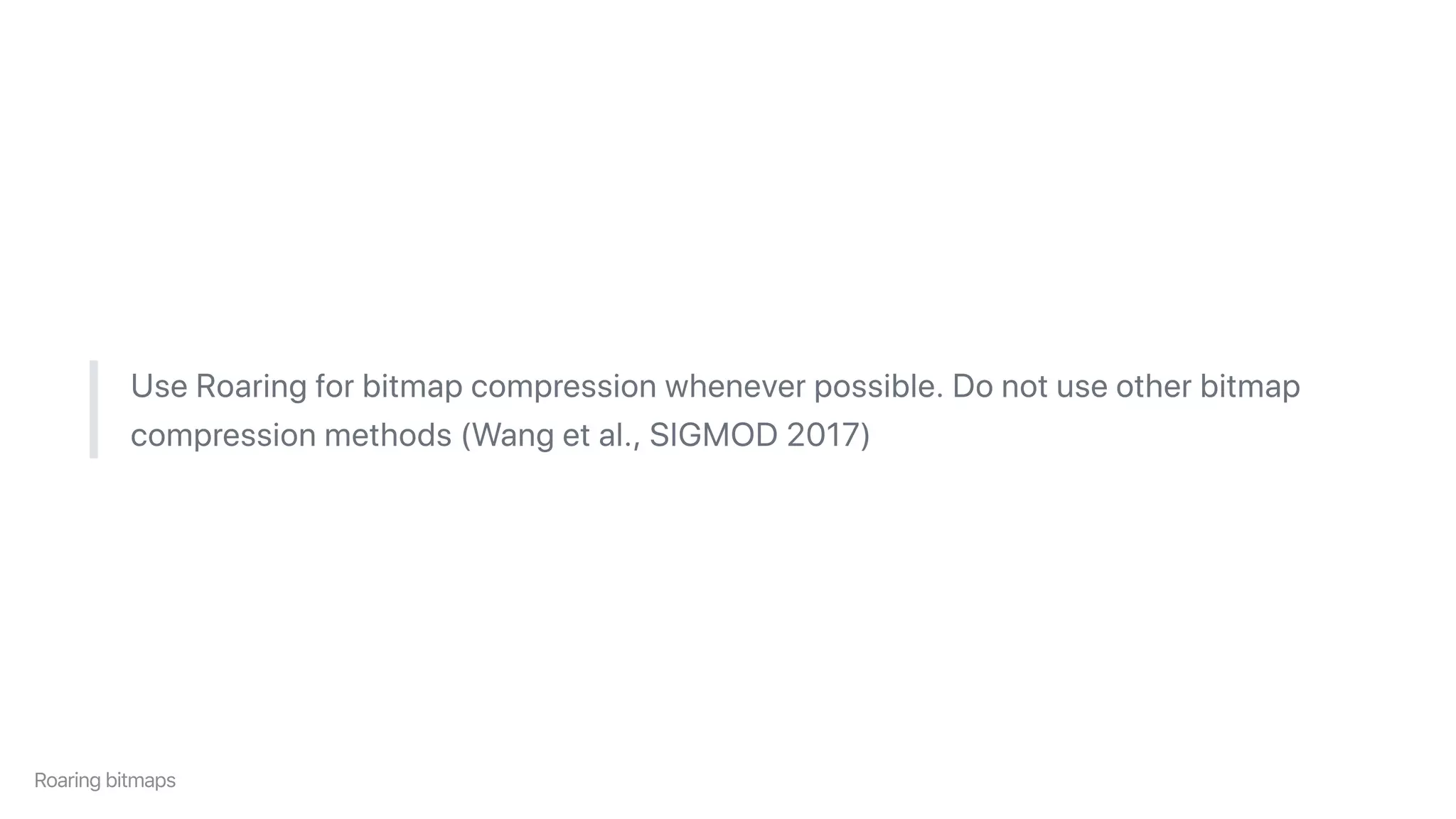 UseRoaringforbitmapcompressionwheneverpossible.Donotuseotherbitmap
compressionmethods(Wangetal.,SIGMOD2017)
Roaringbitmaps
 
