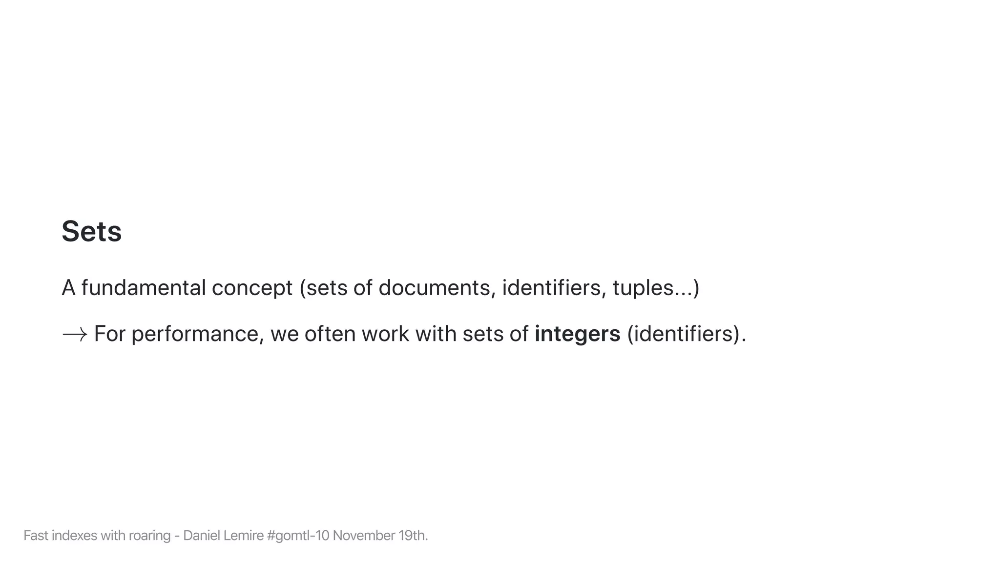 Sets
Afundamentalconcept(setsofdocuments,identifiers,tuples...)
Forperformance,weoftenworkwithsetsofintegers(identifiers).→
Fastindexeswithroaring-DanielLemire#gomtl-10November19th.
 