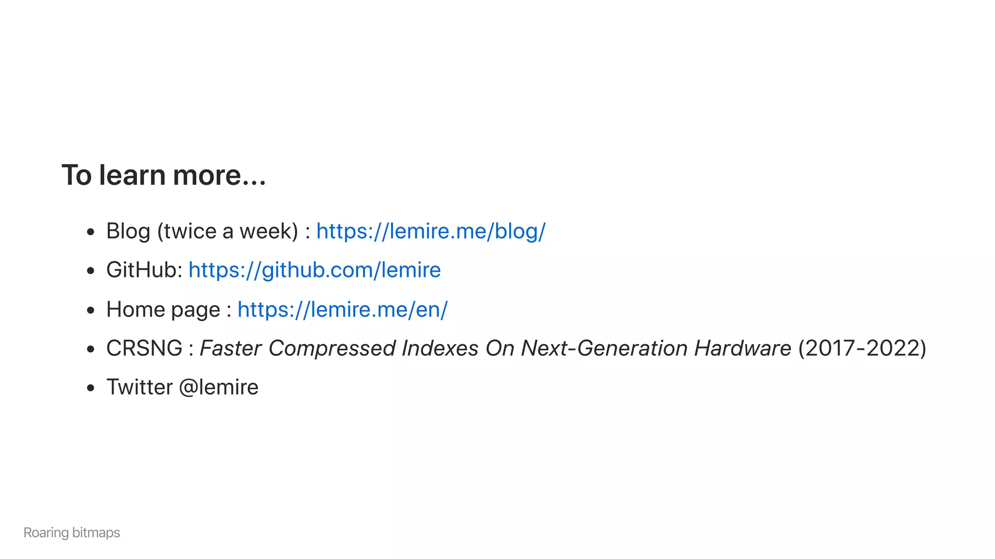 Tolearnmore...
Blog(twiceaweek):https://lemire.me/blog/
GitHub:https://github.com/lemire
Homepage:https://lemire.me/en/
CRSNG:FasterCompressedIndexesOnNext-GenerationHardware(2017-2022)
Twitter@lemire
Roaringbitmaps
 