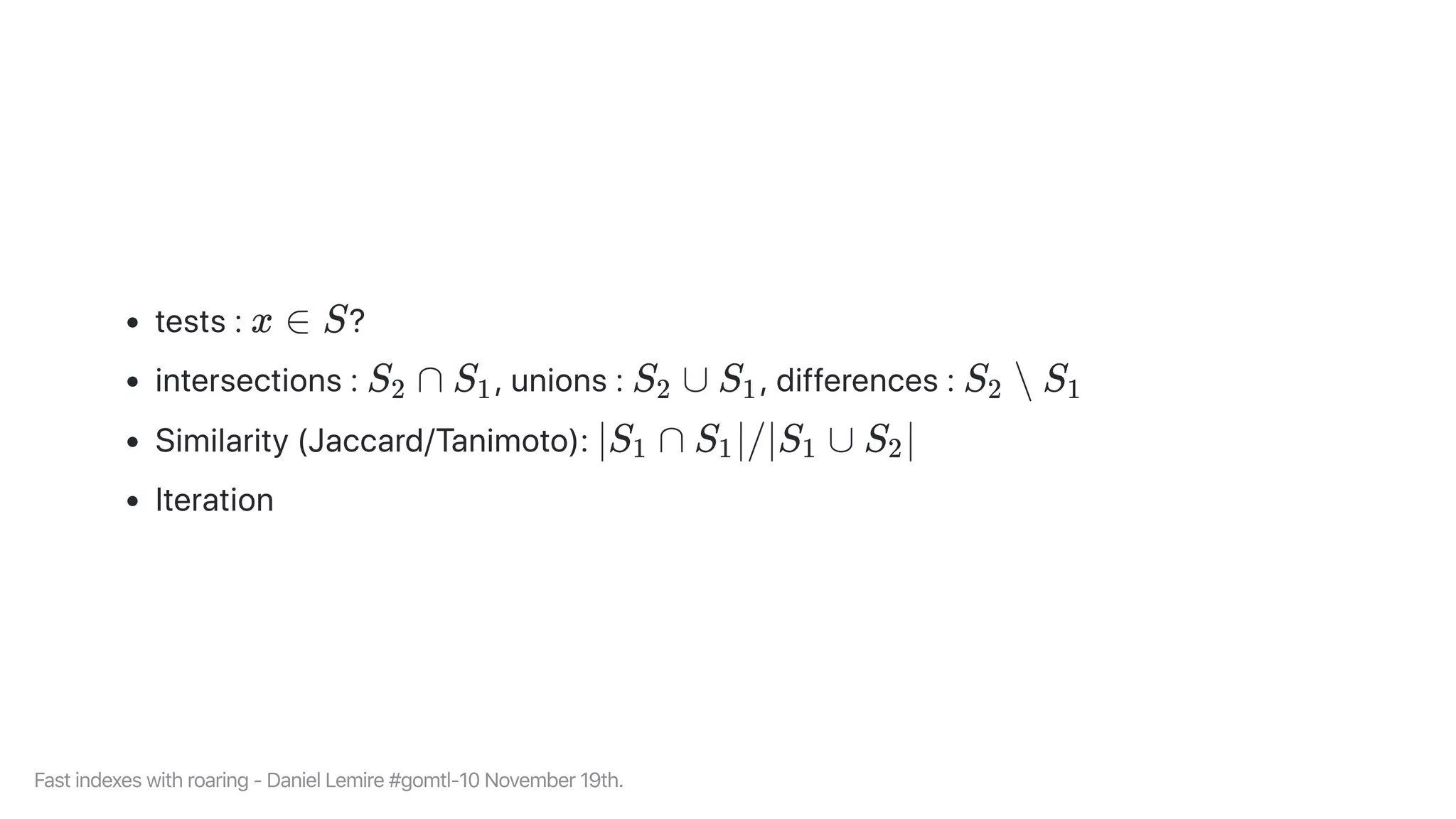 tests: ?
intersections: ,unions: ,differences:
Similarity(Jaccard/Tanimoto):
Iteration
x ∈ S
S ∩2 S1 S ∪2 S1 S ∖2 S1
∣S ∩1 S ∣/∣S ∪1 1 S ∣2
Fastindexeswithroaring-DanielLemire#gomtl-10November19th.
 