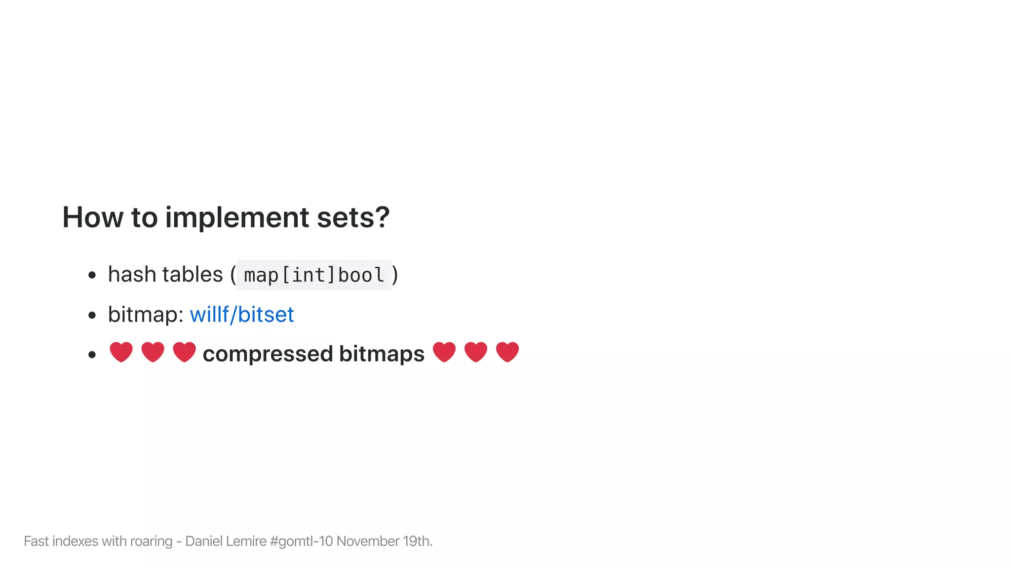 Howtoimplementsets?
hashtables( map[int]bool )
bitmap:willf/bitset
compressedbitmaps
Fastindexeswithroaring-DanielLemire#gomtl-10November19th.
 
