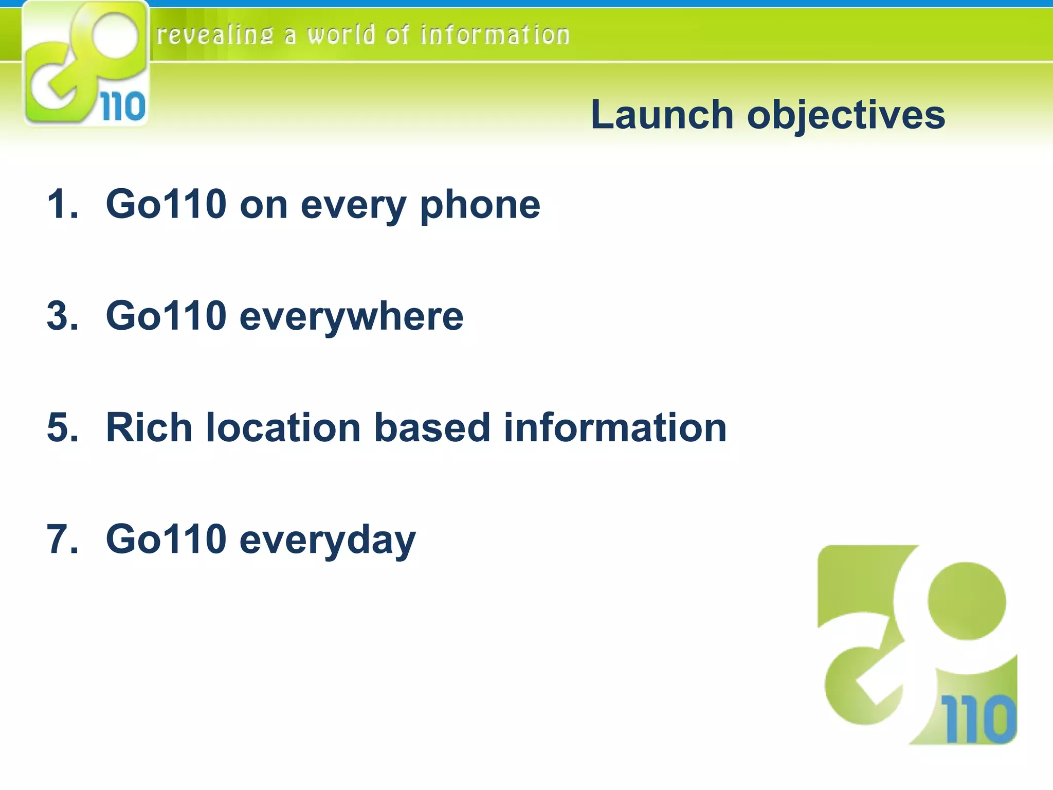 Launch objectives Go110 on every phone Go110 everywhere Rich location based information Go110 everyday 