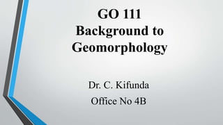 GO 111
Background to
Geomorphology
Dr. C. Kifunda
Office No 4B
 