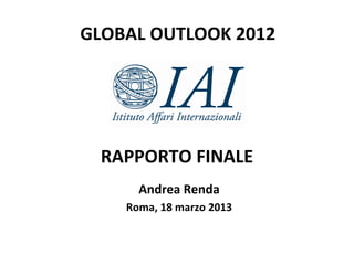 GLOBAL OUTLOOK 2012




 RAPPORTO FINALE
      Andrea Renda
    Roma, 18 marzo 2013
 