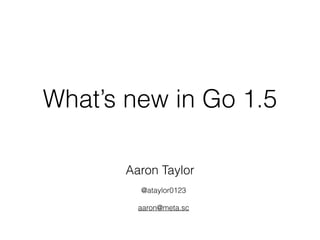 What’s new in Go 1.5
Aaron Taylor
@ataylor0123
aaron@meta.sc
 