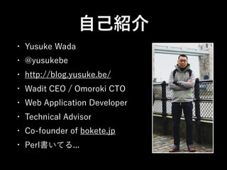自己紹介
• Yusuke Wada
• @yusukebe
• http://blog.yusuke.be/
• Wadit CEO / Omoroki CTO
• Web Application Developer
• Technical Advisor
• Co-founder of bokete.jp
• Perl書いてる...
 
