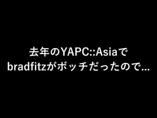 去年のYAPC::Asiaで
bradﬁtzがボッチだったので...
 