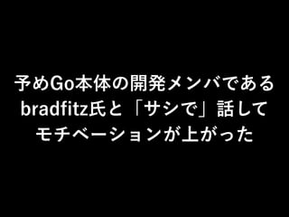 予めGo本体の開発メンバである
bradﬁtz氏と「サシで」話して
モチベーションが上がった
 