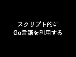 スクリプト的に
Go言語を利用する
 