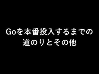 Goを本番投入するまでの
道のりとその他
 