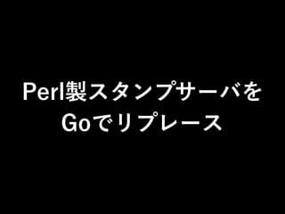 Perl製スタンプサーバを
Goでリプレース
 