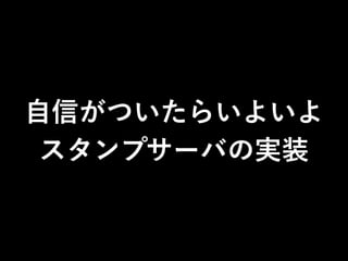自信がついたらいよいよ
スタンプサーバの実装
 