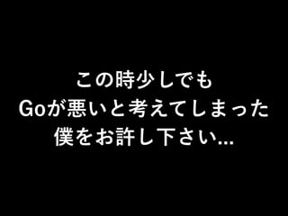 この時少しでも
Goが悪いと考えてしまった
僕をお許し下さい...
 