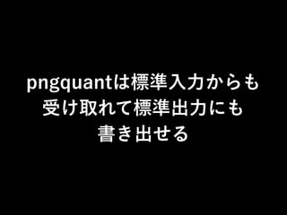 pngquantは標準入力からも
受け取れて標準出力にも
書き出せる
 