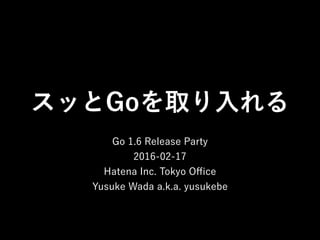 スッとGoを取り入れる
Go 1.6 Release Party
2016-02-17
Hatena Inc. Tokyo Oﬃce
Yusuke Wada a.k.a. yusukebe
 