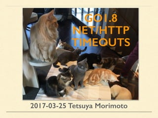 GO1.8
NET/HTTP
TIMEOUTS
2017-03-25 Tetsuya Morimoto
 