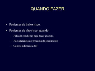 QUANDO FAZER Pacientes de baixo risco. Pacientes de alto risco, quando: Falta de condições para fazer exames.  Não aderência ao progama de seguimento Contra-indicação à QT 
