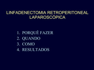 LINFADENECTOMIA RETROPERITONEAL LAPAROSCÓPICA PORQUÊ FAZER QUANDO COMO RESULTADOS 