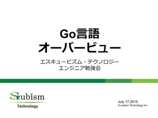 0
Go言語
オーバービュー
エスキュービズム・テクノロジー
エンジニア勉強会
July 17,2015
S-cubism Technology Inc.
 