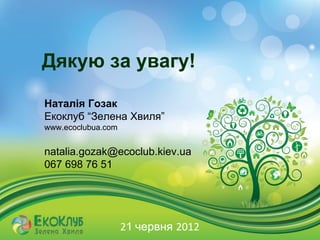 Дякую за увагу!

Наталія Гозак
Екоклуб “Зелена Хвиля”
www.ecoclubua.com


natalia.gozak@ecoclub.kiev.ua
067 698 76 51




                    21 червня 2012
 