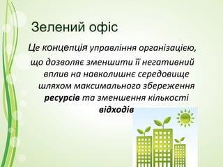 Зелений офіс
Це концепція управління організацією,
що дозволяє зменшити її негативний
   вплив на навколишнє середовище
  шляхом максимального збереження
   ресурсів та зменшення кількості
               відходів
 