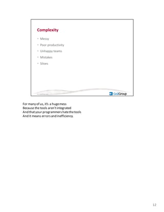 For	
  many	
  of	
  us,	
  it’s	
  a	
  huge	
  mess
Because	
  the	
  tools	
  aren’t	
  integrated
And	
  that	
  your	
  programmers	
  hate	
  the	
  tools
And	
  it	
  means	
  errors	
  and	
  inefficiency.	
  
12
 