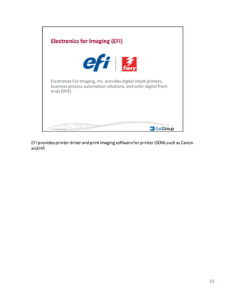 EFI	
  provides	
  printer	
  driver	
  and	
  print	
  imaging	
  softwarefor	
  printer	
  OEMs	
  such	
  as	
  Canon	
  
and	
  HP.
32
 