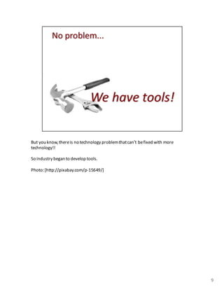 But you	
  know,	
  there	
  is	
  no	
  technology	
  problem	
  that	
  can’t	
  be	
  fixed	
  with	
  more	
  
technology!!
So	
  industry	
  began	
  to	
  develop	
  tools.	
  
Photo:	
  [http://pixabay.com/p-­‐15649/]
9
 