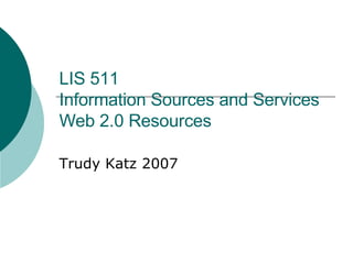 LIS 511 Information Sources and Services Web 2.0 Resources Trudy Katz 2007 