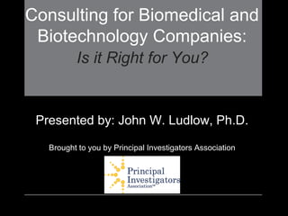 Consulting for Biomedical and
Biotechnology Companies:
Is it Right for You?
Presented by: John W. Ludlow, Ph.D.
Brought to you by Principal Investigators Association
 