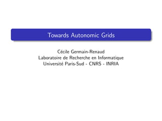 Towards Autonomic Grids

         C´cile Germain-Renaud
           e
Laboratoire de Recherche en Informatique
  Universit´ Paris-Sud - CNRS - INRIA
           e
 
