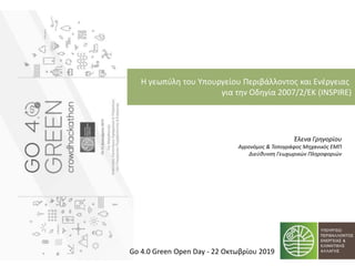 Η γεωπύλη του Υπουργείου Περιβάλλοντος και Ενέργειας
για την Οδηγία 2007/2/ΕΚ (INSPIRE)
Έλενα Γρηγορίου
Αγρονόμος & Τοπογράφος Μηχανικός ΕΜΠ
Διεύθυνση Γεωχωρικών Πληροφοριών
Go 4.0 Green Open Day - 22 Οκτωβρίου 2019
 