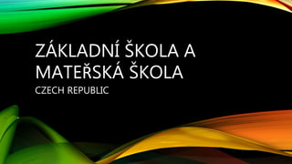 ZÁKLADNÍ ŠKOLA A
MATEŘSKÁ ŠKOLA
CZECH REPUBLIC
 