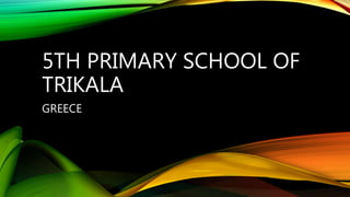 5TH PRIMARY SCHOOL OF
TRIKALA
GREECE
 