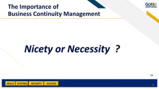 SKILLS SUCCESSSYSTEMS
14
SECURITYAdd a footer 14
The Importance of
Business Continuity Management
Nicety or Necessity ?
 