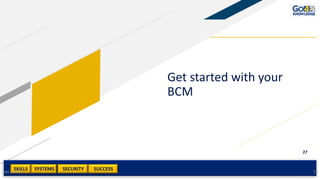 SKILLS SUCCESSSYSTEMS
27
SECURITY
Get started with your
BCM
Add a footer 27
 