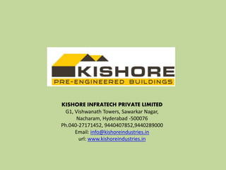 KISHORE INFRATECH PRIVATE LIMITED
G1, Vishwanath Towers, Sawarkar Nagar,
Nacharam, Hyderabad -500076
Ph.040-27171452, 9440407852,9440289000
Email: info@kishoreindustries.in
url: www.kishoreindustries.in
 