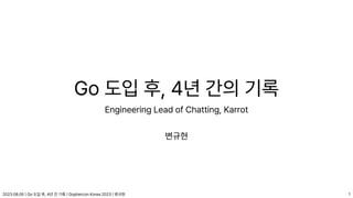 2023.08.05 | Go 도입 후, 4년 간 기록 | Gophercon Korea 2023 | 변규현
Go 도입 후, 4년 간의 기록
Engineering Lead of Chatting, Karrot
변규현
1
 
