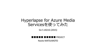 Hyperlapse for Azure Media
Servicesを使ってみた
Go 5 JAZUG (2015)
■■■■■ ■■■■■ PROJECT
Naoto MATSUMOTO
 