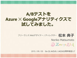 A/Bテストを
Azure ✕ Googleアナリティクスで
試してみました。
松本 典子
Noriko Matsumoto
フリーランス Webデザイナー / ディレクター
2015 / 09 / 05 Go (5) JAZUG / JAZUG5周年総会 LT
 