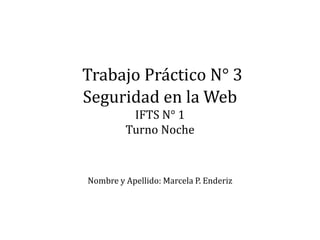 Trabajo Práctico N° 3
Seguridad en la Web
IFTS N° 1
Turno Noche
Nombre y Apellido: Marcela P. Enderiz
 