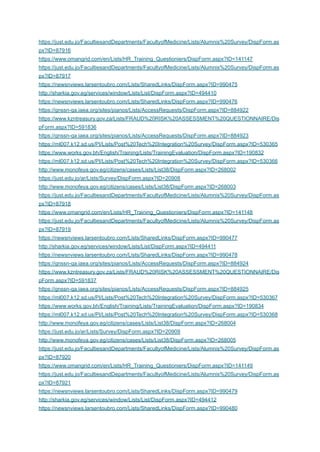 https://just.edu.jo/FacultiesandDepartments/FacultyofMedicine/Lists/Alumnis%20Survey/DispForm.as
px?ID=87916
https://www.omangrid.com/en/Lists/HR_Training_Questioniers/DispForm.aspx?ID=141147
https://just.edu.jo/FacultiesandDepartments/FacultyofMedicine/Lists/Alumnis%20Survey/DispForm.as
px?ID=87917
https://newsnviews.larsentoubro.com/Lists/SharedLinks/DispForm.aspx?ID=990475
http://sharkia.gov.eg/services/window/Lists/List/DispForm.aspx?ID=494410
https://newsnviews.larsentoubro.com/Lists/SharedLinks/DispForm.aspx?ID=990476
https://gnssn-qa.iaea.org/sites/pianos/Lists/AccessRequests/DispForm.aspx?ID=884922
https://www.kzntreasury.gov.za/Lists/FRAUD%20RISK%20ASSESSMENT%20QUESTIONNAIRE/Dis
pForm.aspx?ID=591836
https://gnssn-qa.iaea.org/sites/pianos/Lists/AccessRequests/DispForm.aspx?ID=884923
https://ml007.k12.sd.us/PI/Lists/Post%20Tech%20Integration%20Survey/DispForm.aspx?ID=530365
https://www.works.gov.bh/English/Training/Lists/TrainingEvaluation/DispForm.aspx?ID=190832
https://ml007.k12.sd.us/PI/Lists/Post%20Tech%20Integration%20Survey/DispForm.aspx?ID=530366
http://www.monofeya.gov.eg/citizens/cases/Lists/List38/DispForm.aspx?ID=268002
https://just.edu.jo/ar/Lists/Survey/DispForm.aspx?ID=20908
http://www.monofeya.gov.eg/citizens/cases/Lists/List38/DispForm.aspx?ID=268003
https://just.edu.jo/FacultiesandDepartments/FacultyofMedicine/Lists/Alumnis%20Survey/DispForm.as
px?ID=87918
https://www.omangrid.com/en/Lists/HR_Training_Questioniers/DispForm.aspx?ID=141148
https://just.edu.jo/FacultiesandDepartments/FacultyofMedicine/Lists/Alumnis%20Survey/DispForm.as
px?ID=87919
https://newsnviews.larsentoubro.com/Lists/SharedLinks/DispForm.aspx?ID=990477
http://sharkia.gov.eg/services/window/Lists/List/DispForm.aspx?ID=494411
https://newsnviews.larsentoubro.com/Lists/SharedLinks/DispForm.aspx?ID=990478
https://gnssn-qa.iaea.org/sites/pianos/Lists/AccessRequests/DispForm.aspx?ID=884924
https://www.kzntreasury.gov.za/Lists/FRAUD%20RISK%20ASSESSMENT%20QUESTIONNAIRE/Dis
pForm.aspx?ID=591837
https://gnssn-qa.iaea.org/sites/pianos/Lists/AccessRequests/DispForm.aspx?ID=884925
https://ml007.k12.sd.us/PI/Lists/Post%20Tech%20Integration%20Survey/DispForm.aspx?ID=530367
https://www.works.gov.bh/English/Training/Lists/TrainingEvaluation/DispForm.aspx?ID=190834
https://ml007.k12.sd.us/PI/Lists/Post%20Tech%20Integration%20Survey/DispForm.aspx?ID=530368
http://www.monofeya.gov.eg/citizens/cases/Lists/List38/DispForm.aspx?ID=268004
https://just.edu.jo/ar/Lists/Survey/DispForm.aspx?ID=20909
http://www.monofeya.gov.eg/citizens/cases/Lists/List38/DispForm.aspx?ID=268005
https://just.edu.jo/FacultiesandDepartments/FacultyofMedicine/Lists/Alumnis%20Survey/DispForm.as
px?ID=87920
https://www.omangrid.com/en/Lists/HR_Training_Questioniers/DispForm.aspx?ID=141149
https://just.edu.jo/FacultiesandDepartments/FacultyofMedicine/Lists/Alumnis%20Survey/DispForm.as
px?ID=87921
https://newsnviews.larsentoubro.com/Lists/SharedLinks/DispForm.aspx?ID=990479
http://sharkia.gov.eg/services/window/Lists/List/DispForm.aspx?ID=494412
https://newsnviews.larsentoubro.com/Lists/SharedLinks/DispForm.aspx?ID=990480
 