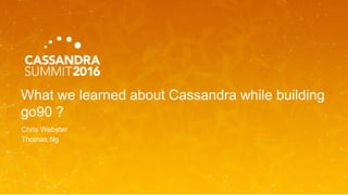 What we learned about Cassandra while building
go90 ?
Chris Webster
Thomas Ng
 