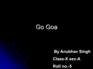 Go Goa
By Anubhav Singh
Class-X sec-A
Roll no.-5
 