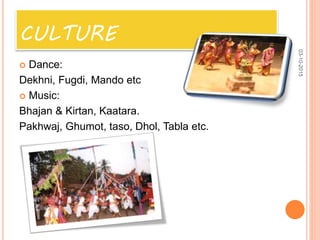 CULTURE
 Dance:
Dekhni, Fugdi, Mando etc
 Music:
Bhajan & Kirtan, Kaatara.
Pakhwaj, Ghumot, taso, Dhol, Tabla etc.
03-10-2015
 