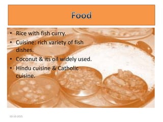 • Rice with fish curry.
• Cuisine: rich variety of fish
dishes.
• Coconut & its oil widely used.
• Hindu cuisine & Catholic
cuisine.
03-10-2015
 